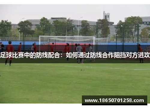 足球比赛中的防线配合：如何通过防线合作阻挡对方进攻